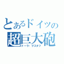 とあるドイツの超巨大砲（ドーラ・グスタフ）