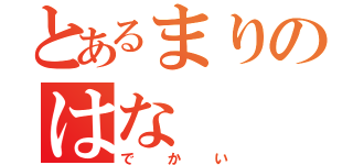 とあるまりのはな（でかい）