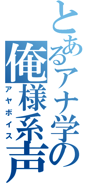 とあるアナ学の俺様系声（アヤボイス）