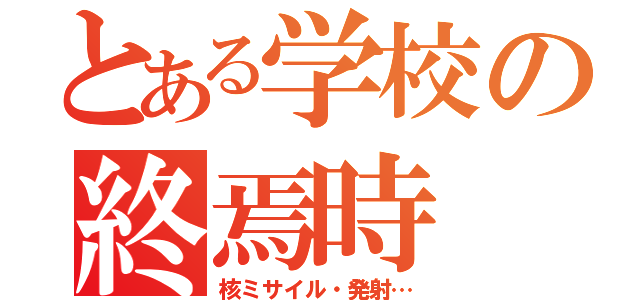 とある学校の終焉時（核ミサイル・発射…）