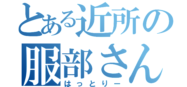 とある近所の服部さん（はっとりー）