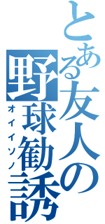 とある友人の野球勧誘（オイイソノ）