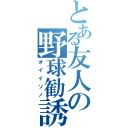 とある友人の野球勧誘（オイイソノ）