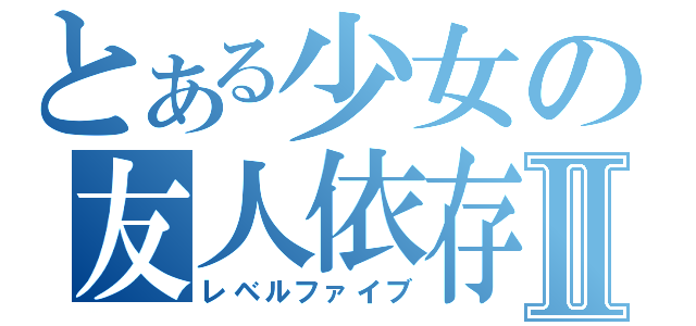 とある少女の友人依存Ⅱ（レベルファイブ）