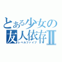 とある少女の友人依存Ⅱ（レベルファイブ）