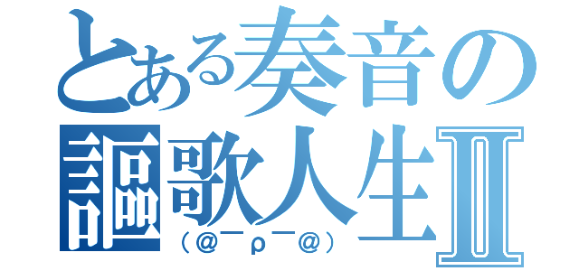 とある奏音の謳歌人生Ⅱ（（＠￣ρ￣＠））