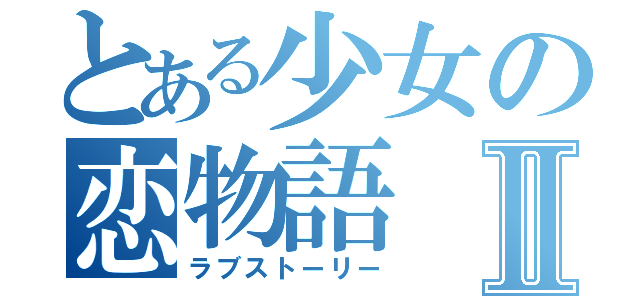 とある少女の恋物語Ⅱ（ラブストーリー）