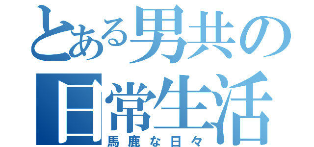 とある男共の日常生活（馬鹿な日々）