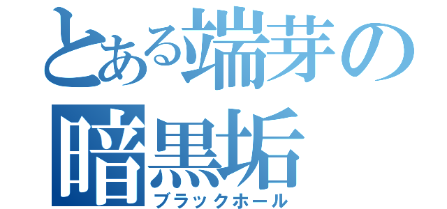 とある端芽の暗黒垢（ブラックホール）