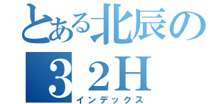 とある北辰の３２Ｈ（インデックス）