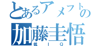 とあるアメフト部の加藤圭悟（低ＩＱ）