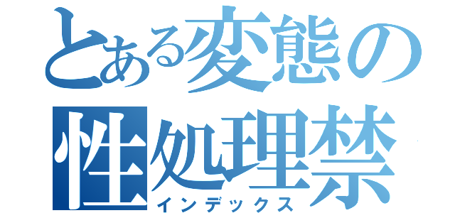 とある変態の性処理禁（インデックス）