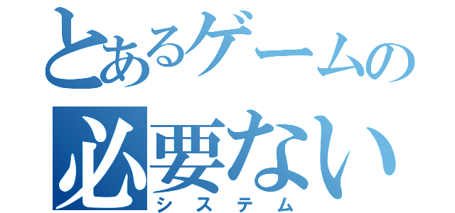 とあるゲームの必要ない（システム）