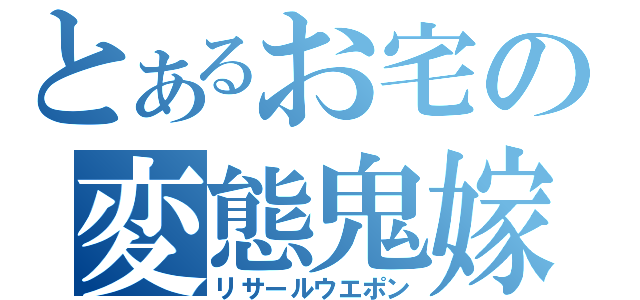 とあるお宅の変態鬼嫁（リサールウエポン）