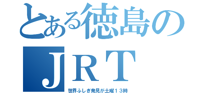 とある徳島のＪＲＴ（世界ふしぎ発見が土曜１３時）