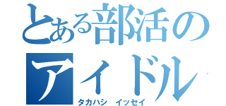 とある部活のアイドル（タカハシ　イッセイ）