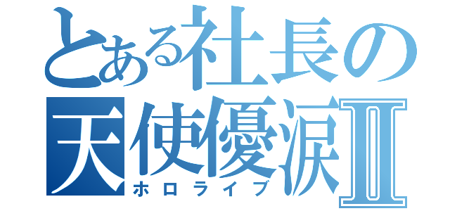 とある社長の天使優涙Ⅱ（ホロライブ）