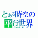 とある時空の平行世界（パラレルワールド）