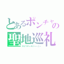 とあるポンチャオの聖地巡礼（スピリチャルジャーニー）