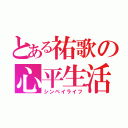 とある祐歌の心平生活（シンペイライフ）