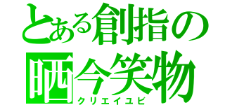 とある創指の晒今笑物（クリエイユビ）