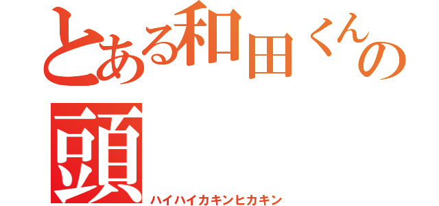 とある和田くんの頭（ハイハイカキンヒカキン）