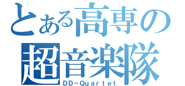 とある高専の超音楽隊（ＤＤ－Ｑｕａｒｔｅｔ）