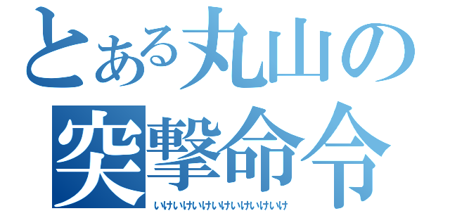 とある丸山の突撃命令（いけいけいけいけいけいけいけ）