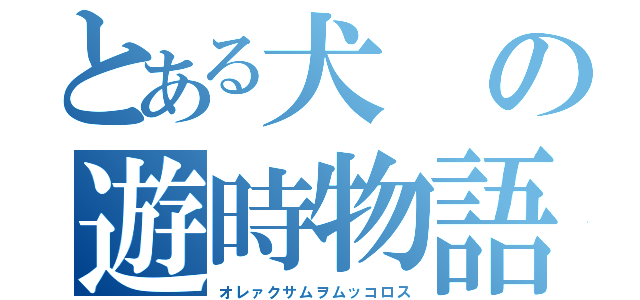 とある犬の遊時物語（オレァクサムヲムッコロス）