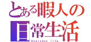 とある暇人の日常生活（Ｅｖｅｒｙｄａｙ ｌｉｆｅ）