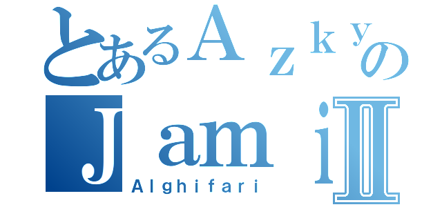 とあるＡｚｋｙａのＪａｍｉｌⅡ（Ａｌｇｈｉｆａｒｉ）