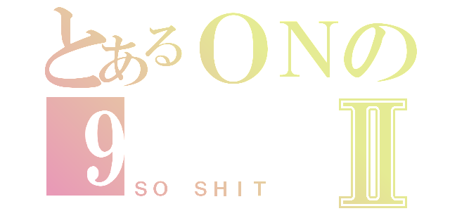 とあるＯＮの９Ⅱ（ＳＯ ＳＨＩＴ）