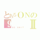 とあるＯＮの９Ⅱ（ＳＯ ＳＨＩＴ）