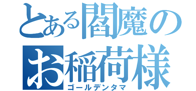 とある閻魔のお稲荷様（ゴールデンタマ）