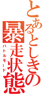 とあるとしきの暴走状態（バトルモード）