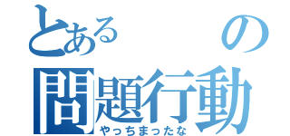 とあるの問題行動（やっちまったな）