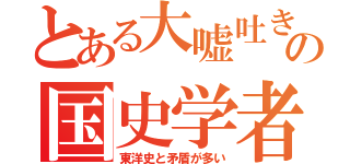 とある大嘘吐きの国史学者（東洋史と矛盾が多い）