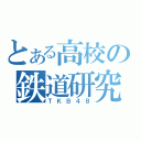 とある高校の鉄道研究部（ＴＫＢ４８）