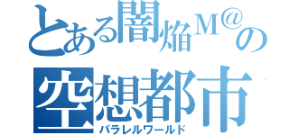 とある闇焔Ｍ＠Ｓの空想都市（パラレルワールド）