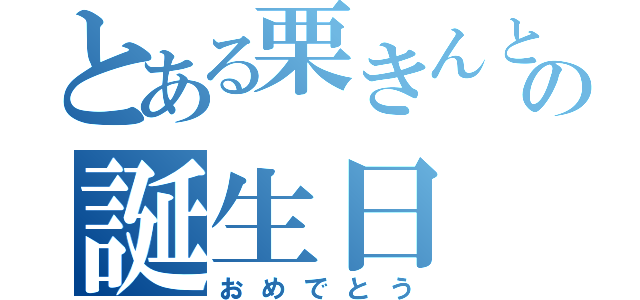 とある栗きんとんの誕生日（おめでとう）