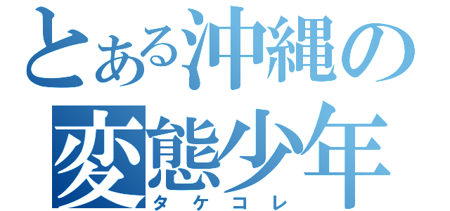 とある沖縄の変態少年（タケコレ）