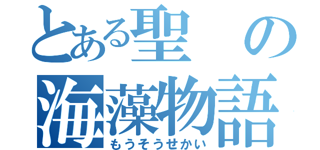 とある聖の海藻物語（もうそうせかい）