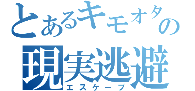 とあるキモオタの現実逃避（エスケープ）