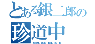 とある銀二郎の珍道中（お約束、親糞、お役、親、お）