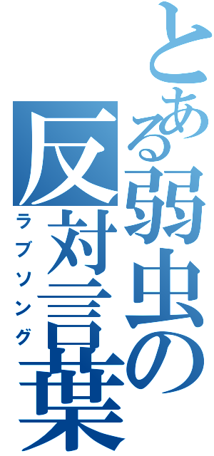 とある弱虫の反対言葉（ラブソング）