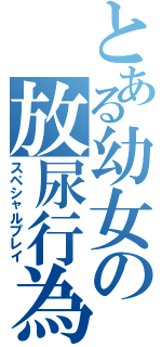 とある幼女の放尿行為（スペシャルプレイ）