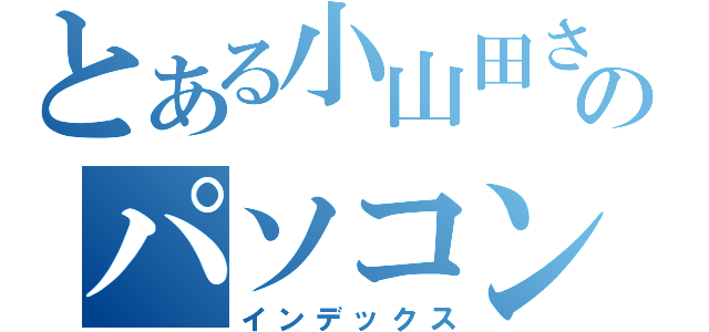 とある小山田さんちのパソコン（インデックス）