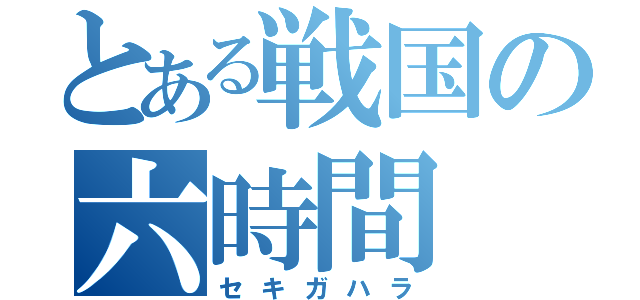 とある戦国の六時間（セキガハラ）