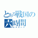 とある戦国の六時間（セキガハラ）