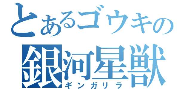 とあるゴウキの銀河星獣（ギンガリラ）